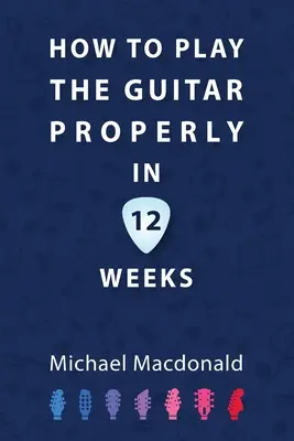 Hogyan kell helyesen gitározni 12 hét alatt: A végleges kezdőkönyv - How To Play The Guitar Properly In 12 Weeks: The Definitive Starter Book