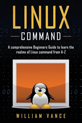 Linux Command: Átfogó kezdő útmutató a Linux-parancsok birodalmának megismeréséhez A-tól Z-ig - Linux Command: A Comprehensive Beginners Guide to Learn the Realms of Linux Command from A-Z