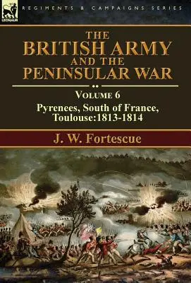 A brit hadsereg és a félszigeti háború: 6. kötet - Pireneusok, Dél-Franciaország, Toulouse:1813-1814 - The British Army and the Peninsular War: Volume 6-Pyrenees, South of France, Toulouse:1813-1814