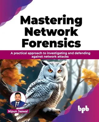 Mastering Network Forensics: Gyakorlati megközelítés a hálózati támadások kivizsgálásához és kivédéséhez - Mastering Network Forensics: A Practical Approach to Investigating and Defending Against Network Attacks