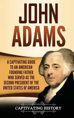 John Adams: Az Amerikai Egyesült Államok második elnökeként szolgált amerikai alapító atya magával ragadó útikalauza - John Adams: A Captivating Guide to an American Founding Father Who Served as the Second President of the United States of America