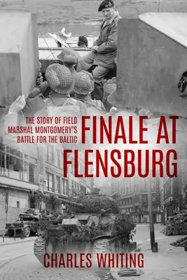 Finálé Flensburgban: Montgomery tábornagy csatájának története a Baltikumért. - Finale at Flensburg: The Story Of Field Marshal Montgomery's Battle For The Baltic