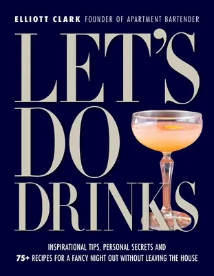 Let's Do Drinks: Inspiráló tippek, személyes titkok és több mint 75 recept egy flancos estéhez anélkül, hogy elhagynánk a házat - Let's Do Drinks: Inspirational Tips, Personal Secrets and 75+ Recipes for a Fancy Night Out Without Leaving the House