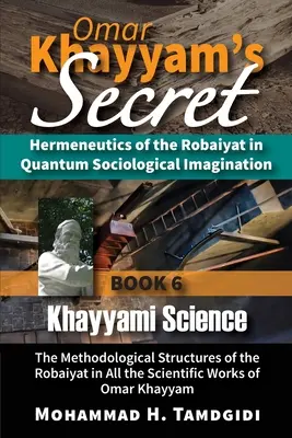Tajemství Omara Chajjáma: Hermeneutika robajátu v kvantové sociologické imaginaci: Kniha 6: Chajjámova věda: Metodologická struktura - Omar Khayyam's Secret: Hermeneutics of the Robaiyat in Quantum Sociological Imagination: Book 6: Khayyami Science: The Methodological Structu