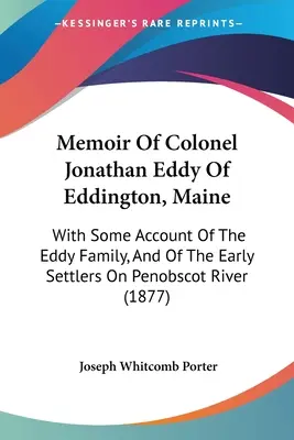 Jonathan Eddy ezredes emlékiratai a Maine állambeli Eddingtonból: Az Eddy családról és a Penobscot folyó korai telepeseiről szóló beszámolóval. - Memoir Of Colonel Jonathan Eddy Of Eddington, Maine: With Some Account Of The Eddy Family, And Of The Early Settlers On Penobscot River