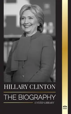 Hillary Clinton: A nehéz döntésekkel szembesülő First Lady életrajza, és ami a kampányával és Amerikával történt - Hillary Clinton: The Biography of a First Lady Facing Hard Choices, and what Happened to her Campaign and America