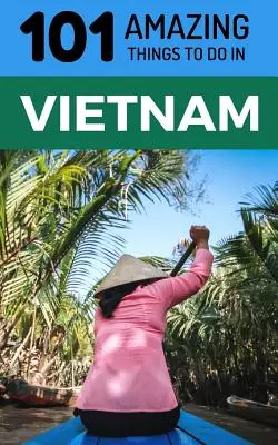 101 úžasných věcí, které se dají dělat ve Vietnamu: Cestovní průvodce po Vietnamu - 101 Amazing Things to Do in Vietnam: Vietnam Travel Guide