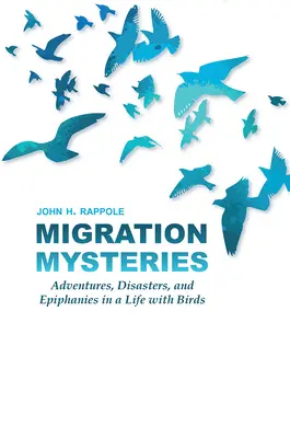 Migrációs rejtélyek: Kalandok, katasztrófák és megvilágosodások a madarakkal való életben - Migration Mysteries: Adventures, Disasters, and Epiphanies in a Life with Birds