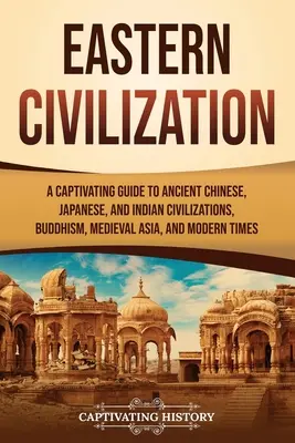 A keleti civilizáció: A Captivating Guide to Ancient Chinese, Japanese, and Indian Civilizations, Buddhism, Medieval Asia, and Modern Times - Eastern Civilization: A Captivating Guide to Ancient Chinese, Japanese, and Indian Civilizations, Buddhism, Medieval Asia, and Modern Times