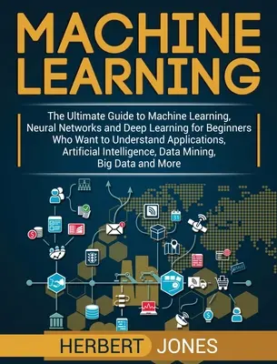 Gépi tanulás: The Ultimate Guide to Machine Learning, Neural Networks and Deep Learning for Beginners Who Want to Understand Applica - Machine Learning: The Ultimate Guide to Machine Learning, Neural Networks and Deep Learning for Beginners Who Want to Understand Applica