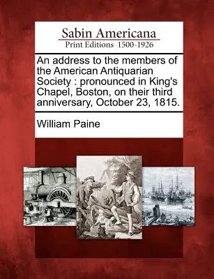 Az Amerikai Antikvárius Társaság tagjaihoz intézett beszéd: Elhangzott a bostoni King's Chapelben, a harmadik évfordulójukon, 1815. október 23-án. - An Address to the Members of the American Antiquarian Society: Pronounced in King's Chapel, Boston, on Their Third Anniversary, October 23, 1815.