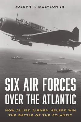 Hat légierő az Atlanti-óceán felett: Hogyan segítettek a szövetséges légierők az atlanti csata megnyerésében - Six Air Forces Over the Atlantic: How Allied Airmen Helped Win the Battle of the Atlantic