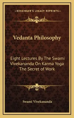 Vedanta filozófia: Vivekananda szvámi nyolc előadása a karma jógáról A munka titka - Vedanta Philosophy: Eight Lectures By The Swami Vivekananda On Karma Yoga The Secret of Work