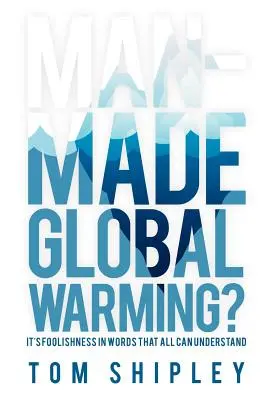 Az ember okozta globális felmelegedés? Ez ostobaság mindenki számára érthető szavakkal - Man-Made Global Warming?: It's Foolishness in Words That All Can Understand