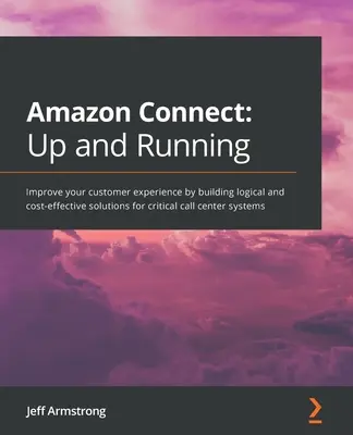 Amazon Connect - Up and Running: Javítsa ügyfélélményét a kritikus call center rendszerek logikus és költséghatékony megoldásainak kiépítésével - Amazon Connect - Up and Running: Improve your customer experience by building logical and cost-effective solutions for critical call center systems