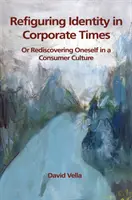 Az identitás újraszabályozása a vállalati időkben: Önmagunk újrafelfedezése a fogyasztói kultúrában - Refiguring Identity in Corporate Times: Rediscovering Oneself in a Consumer Culture