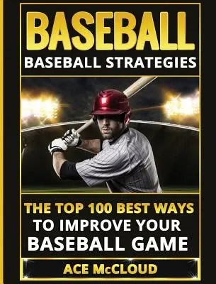Baseball: Baseball Strategies: A 100 legjobb módszer a baseball játékod javítására - Baseball: Baseball Strategies: The Top 100 Best Ways To Improve Your Baseball Game