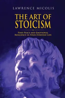 A sztoicizmus művészete: Találd meg a békét és az érzelmi ellenállóképességet a mindennapjaidban - The Art of Stoicism: Find Peace and Emotional Resilience in Your Everyday Life