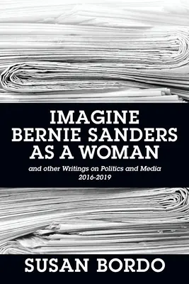 Képzeld el Bernie Sanders-t nőként! És más írások a politikáról és a médiáról 2016-2019 - Imagine Bernie Sanders as a Woman: And Other Writings on Politics and Media 2016-2019