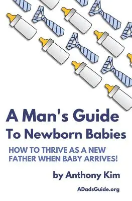 Egy férfi útmutatója az újszülöttekhez: Hogyan boldogulj új apaként, ha megérkezik a baba! - A Man's Guide to Newborn Babies: How To Thrive As A New Father When Baby Arrives!