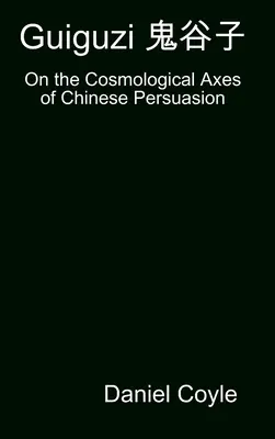 Guiguzi 鬼谷子: A kínai meggyőzés kozmológiai tengelyeiről [Keményfedeles disszertáció újranyomás] - Guiguzi 鬼谷子: On the Cosmological Axes of Chinese Persuasion [Hardcover Dissertation Reprint]