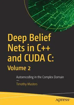 Mélyhitű hálók C++ és Cuda C nyelven: 2. kötet: Automatikus kódolás a komplex tartományban - Deep Belief Nets in C++ and Cuda C: Volume 2: Autoencoding in the Complex Domain