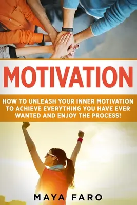 Motiváció: Hogyan szabadítsd fel a belső motivációdat, hogy elérj mindent, amit valaha is akartál, és élvezd a folyamatot - Motivation: How to Unleash Your Inner Motivation to Achieve Everything You Have Ever Wanted and Enjoy the Process