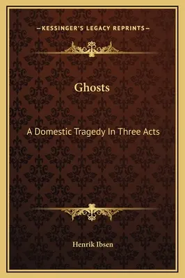 Ghosts: A Domestic Tragedy In Three Act - Ghosts: A Domestic Tragedy In Three Acts