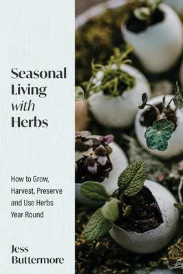 Szezonális élet a gyógynövényekkel: Hogyan termeszthetünk, szüretelhetünk, tartósíthatunk és használhatunk gyógynövényeket egész évben - Seasonal Living with Herbs: How to Grow, Harvest, Preserve and Use Herbs Year Round