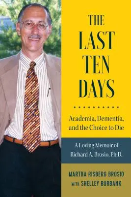 Az utolsó tíz nap - Akadémia, demencia és a halál választása: Richard A. Brosio, Ph.D. szeretetteljes emlékiratai. - The Last Ten Days - Academia, Dementia, and the Choice to Die: A Loving Memoir of Richard A. Brosio, Ph.D.