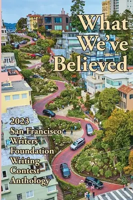 Amit elhittünk: 2023 San Francisco Writers Foundation írói pályázat antológiája - What We've Believed: 2023 San Francisco Writers Foundation Writing Contest Anthology