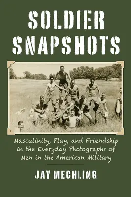 Katonai pillanatképek: Férfiasság, játék és barátság az amerikai hadseregben szolgáló férfiak mindennapi fotóin - Soldier Snapshots: Masculinity, Play, and Friendship in the Everyday Photographs of Men in the American Military