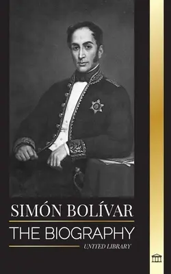 Simn Bolvar: A venezuelai katonai vezető és latin-amerikai felszabadító életrajza - Simn Bolvar: The biography of the Venezuelan military leader and Latin-American Liberator