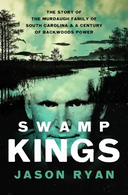 Swamp Kings: A dél-karolinai Murdaugh család története és az erdők hatalmának egy évszázada - Swamp Kings: The Story of the Murdaugh Family of South Carolina and a Century of Backwoods Power