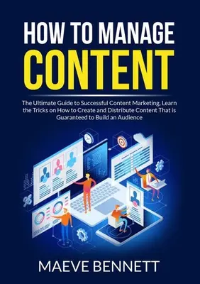 Hogyan kezeljük a tartalmat: A végső útmutató a sikeres tartalommarketinghez, Ismerje meg a trükköket, hogyan hozzon létre és terjesszen olyan tartalmakat, amelyek G - How to Manage Content: The Ultimate Guide to Successful Content Marketing, Learn the Tricks on How to Create and Distribute Content That is G