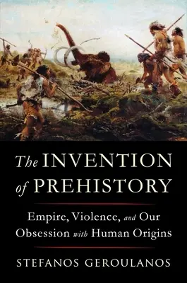Az őstörténet feltalálása: Birodalom, erőszak és az emberi eredet iránti megszállottságunk - The Invention of Prehistory: Empire, Violence, and Our Obsession with Human Origins