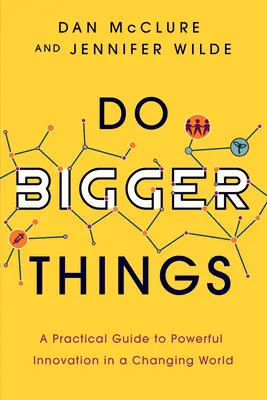 Nagyobb dolgokat tenni: A Practical Guide to Powerful Innovation in a Changing World (Gyakorlati útmutató az erőteljes innovációhoz a változó világban) - Do Bigger Things: A Practical Guide to Powerful Innovation in a Changing World