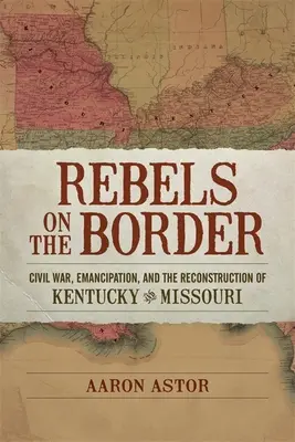 Lázadók a határon: Polgárháború, felszabadítás és Kentucky és Missouri újjáépítése - Rebels on the Border: Civil War, Emancipation, and the Reconstruction of Kentucky and Missouri