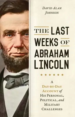 Abraham Lincoln utolsó hetei: A Day-by-Day Account of His Personal, Political, and Military Challenges (Személyes, politikai és katonai kihívások napról napra történő beszámolója) - The Last Weeks of Abraham Lincoln: A Day-By-Day Account of His Personal, Political, and Military Challenges