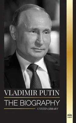 Vlagyimir Putyin: Oroszország cárjának életrajza, a Kremlbe való felemelkedése, a háború és a Nyugat - Vladimir Putin: The biography of the Tsar of Russia, his Rise to the Kremlin, War and the West