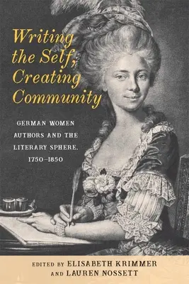 Az én megírása, a közösség megteremtése: German Women Authors and the Literary Sphere, 1750-1850 - Writing the Self, Creating Community: German Women Authors and the Literary Sphere, 1750-1850
