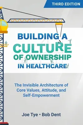 Building a Culture of Ownership in Healthcare, Third Edition: Az alapvető értékek, a hozzáállás és az önérvényesítés láthatatlan felépítése - Building a Culture of Ownership in Healthcare, Third Edition: The Invisible Architecture of Core Values, Attitude, and Self-Empowerment