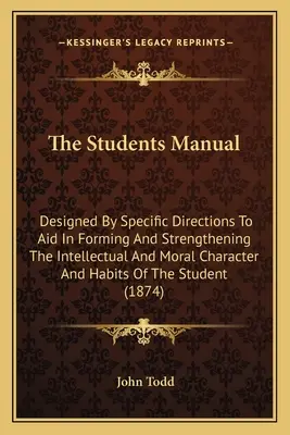 A diákok kézikönyve: Konkrét utasításokkal tervezve, hogy segítse az értelmi és erkölcsi jellem és szokások kialakítását és erősítését. - The Students Manual: Designed By Specific Directions To Aid In Forming And Strengthening The Intellectual And Moral Character And Habits Of