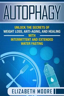 Autofágia: A fogyás, az öregedésgátlás és a gyógyulás titkainak feltárása időszakos és hosszan tartó vízböjtöléssel - Autophagy: Unlock the Secrets of Weight Loss, Anti-Aging, and Healing with Intermittent and Extended Water Fasting