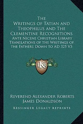 Tatianus és Theophilus írásai, valamint a Kelemen-féle felismerések: Az atyák írásainak fordításai a Nika előtti keresztény könyvtárban. - The Writings of Tatian and Theophilus and The Clementine Recognitions: Ante Nicene Christian Library Translations of the Writings of the Fathers Down