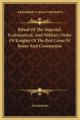 A római és konstantinápolyi Vöröskereszt Lovagrend császári, egyházi és katonai rituáléja - Ritual Of The Imperial, Ecclesiastical, And Military Order Of Knights Of The Red Cross Of Rome And Constantine