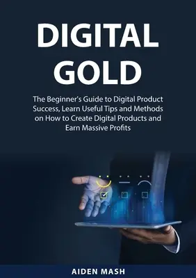 Digital Gold: A digitális termékek sikerének kezdő útmutatója, hasznos tippek és módszerek megtanulása a digitális termékek és az E - Digital Gold: The Beginner's Guide to Digital Product Success, Learn Useful Tips and Methods on How to Create Digital Products and E