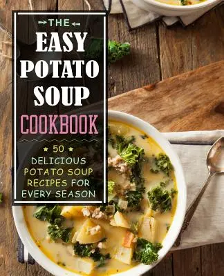 A könnyű krumplileves szakácskönyve: 50 finom krumplileves recept minden évszakra - The Easy Potato Soup Cookbook: 50 Delicious Potato Soup Recipes for Every Season