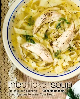 A csirkeleves szakácskönyve: 50 finom csirkeleves-recept, ami megmelengeti a szívedet - The Chicken Soup Cookbook: 50 Delicious Chicken Soup Recipes to Warm Your Heart