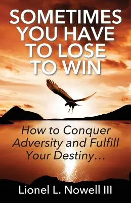 Néha veszítened kell, hogy nyerj: Hogyan győzd le a viszontagságokat és teljesítsd be a sorsod... - Sometimes You Have To Lose To Win: How To Conquer Adversity And Fulfill Your Destiny...